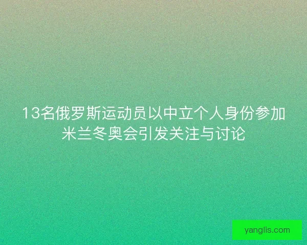 13名俄罗斯运动员以中立个人身份参加米兰冬奥会引发关注与讨论 13名俄罗斯运动员以中立个人身份参加米兰冬奥会引发关注与讨论
