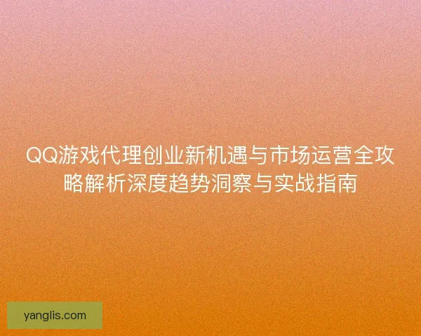QQ游戏代理创业新机遇与市场运营全攻略解析深度趋势洞察与实战指南 QQ游戏代理创业新机遇与市场运营全攻略解析深度趋势洞察与实战指南