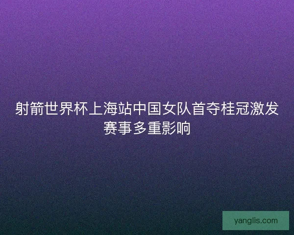 射箭世界杯上海站中国女队首夺桂冠激发赛事多重影响