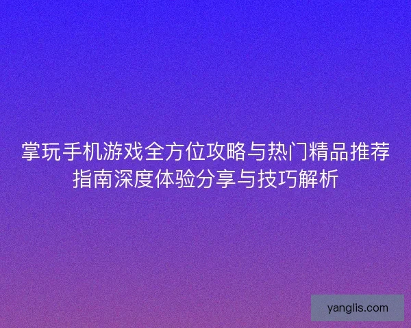 掌玩手机游戏全方位攻略与热门精品推荐指南深度体验分享与技巧解析