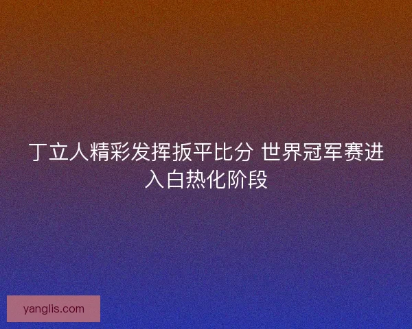 丁立人精彩发挥扳平比分 世界冠军赛进入白热化阶段