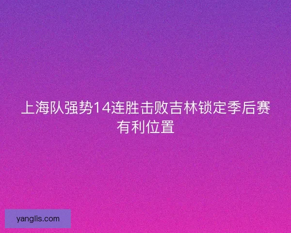 上海队强势14连胜击败吉林锁定季后赛有利位置 上海队强势14连胜击败吉林锁定季后赛有利位置
