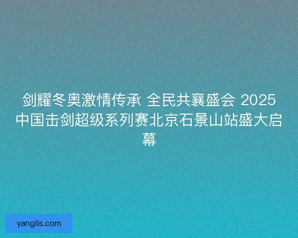 剑耀冬奥激情传承 全民共襄盛会 2025中国击剑超级系列赛北京石景山站盛大启幕 剑耀冬奥激情传承 全民共襄盛会 2025中国击剑超级系列赛北京石景山站盛大启幕