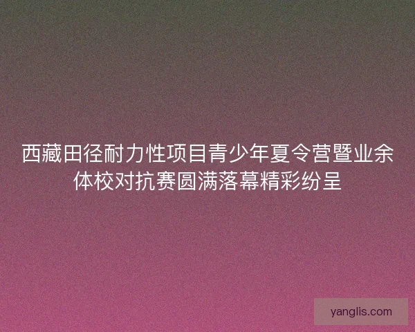 西藏田径耐力性项目青少年夏令营暨业余体校对抗赛圆满落幕精彩纷呈