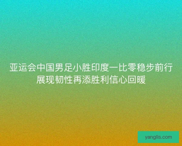亚运会中国男足小胜印度一比零稳步前行展现韧性再添胜利信心回暖 亚运会中国男足小胜印度一比零稳步前行展现韧性再添胜利信心回暖