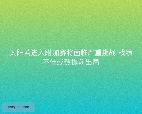 太阳若进入附加赛将面临严重挑战 战绩不佳或致提前出局 太阳若进入附加赛将面临严重挑战 战绩不佳或致提前出局