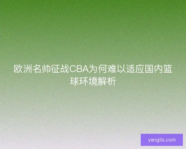 欧洲名帅征战CBA为何难以适应国内篮球环境解析 欧洲名帅征战CBA为何难以适应国内篮球环境解析