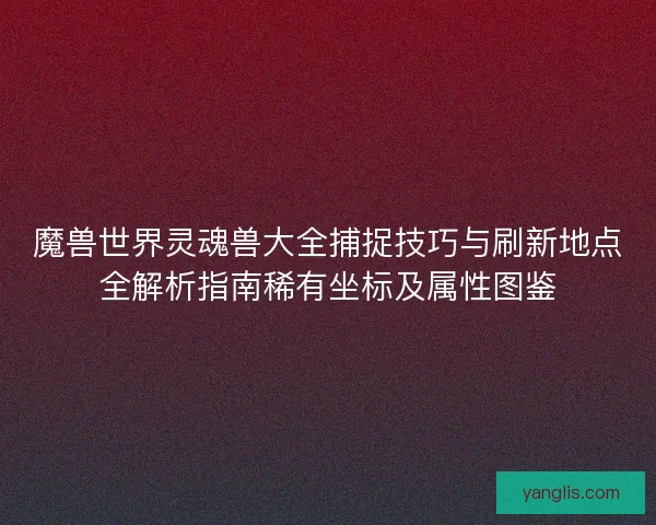 魔兽世界灵魂兽大全捕捉技巧与刷新地点全解析指南稀有坐标及属性图鉴 魔兽世界灵魂兽大全捕捉技巧与刷新地点全解析指南稀有坐标及属性图鉴