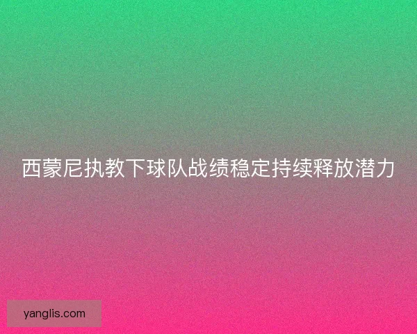 西蒙尼执教下球队战绩稳定持续释放潜力