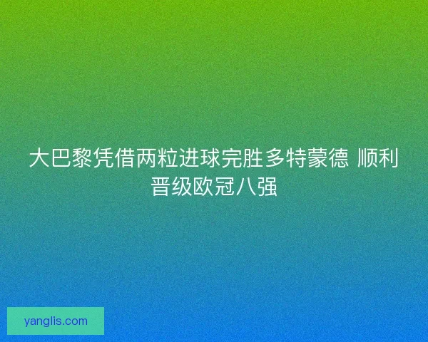 大巴黎凭借两粒进球完胜多特蒙德 顺利晋级欧冠八强