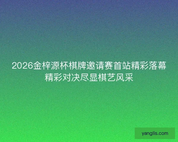 2026金梓源杯棋牌邀请赛首站精彩落幕精彩对决尽显棋艺风采