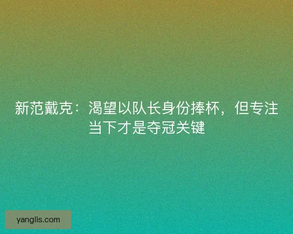 新范戴克：渴望以队长身份捧杯，但专注当下才是夺冠关键