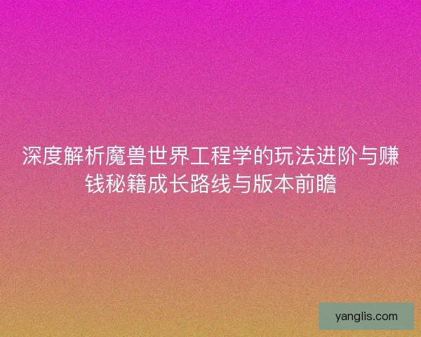 深度解析魔兽世界工程学的玩法进阶与赚钱秘籍成长路线与版本前瞻 深度解析魔兽世界工程学的玩法进阶与赚钱秘籍成长路线与版本前瞻