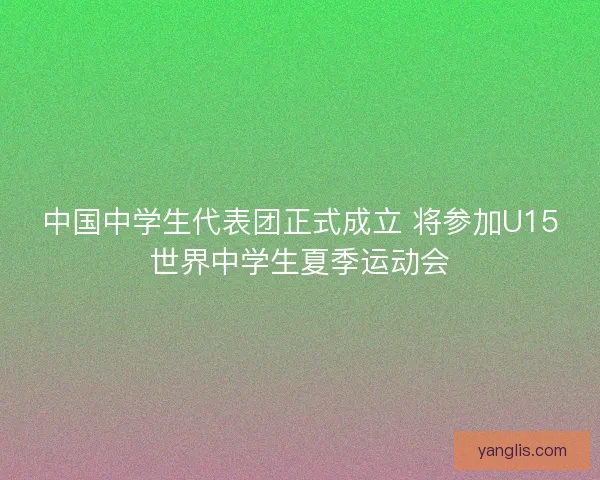中国中学生代表团正式成立 将参加U15世界中学生夏季运动会