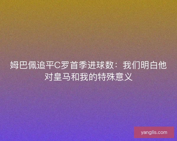姆巴佩追平C罗首季进球数：我们明白他对皇马和我的特殊意义