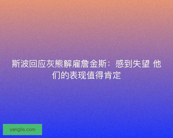 斯波回应灰熊解雇詹金斯:感到失望 他们的表现值得肯定 斯波回应灰熊解雇詹金斯:感到失望 他们的表现值得肯定